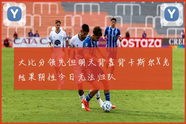 大比分领先但明天背靠背卡斯尔X光结果阴性今日无法归队