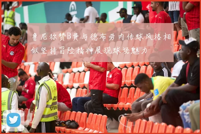 鲁尼称赞B费与德布劳内传球风格相似坚持冒险精神展现球场魅力
