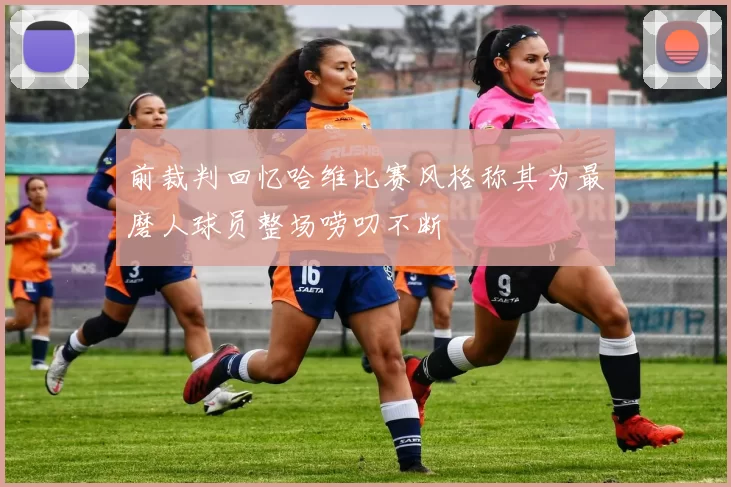 前裁判回忆哈维比赛风格称其为最磨人球员整场唠叨不断