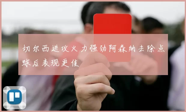 切尔西进攻火力强劲阿森纳去除点球后表现更佳