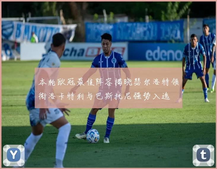本轮欧冠最佳阵容揭晓瑟尔洛特领衔洛卡特利与巴斯托尼强势入选