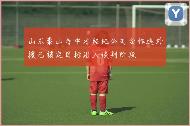 山东泰山与中方经纪公司合作选外援已锁定目标进入谈判阶段
