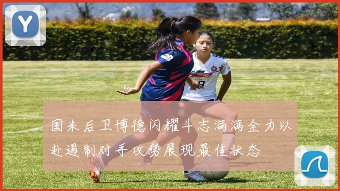 国米后卫博德闪耀斗志满满全力以赴遏制对手攻势展现最佳状态