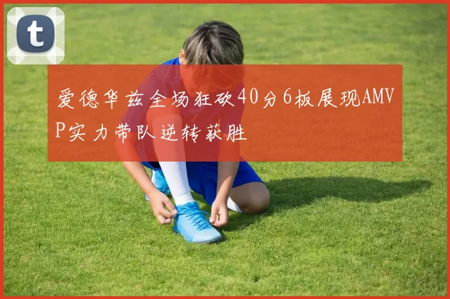 爱德华兹全场狂砍40分6板展现AMVP实力带队逆转获胜