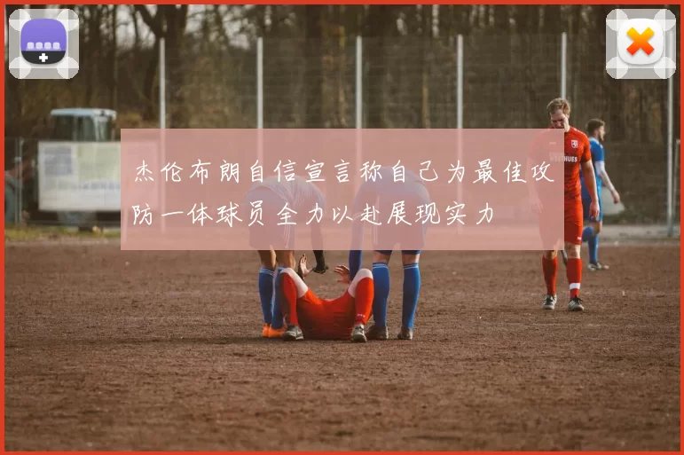 杰伦布朗自信宣言称自己为最佳攻防一体球员全力以赴展现实力