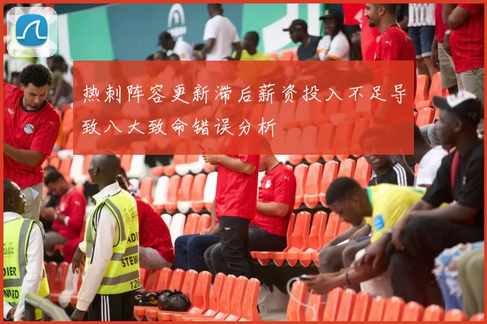 热刺阵容更新滞后薪资投入不足导致八大致命错误分析