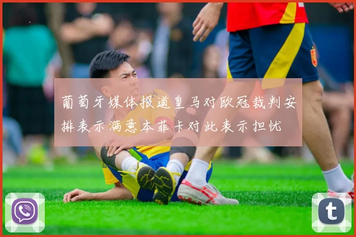 葡萄牙媒体报道皇马对欧冠裁判安排表示满意本菲卡对此表示担忧