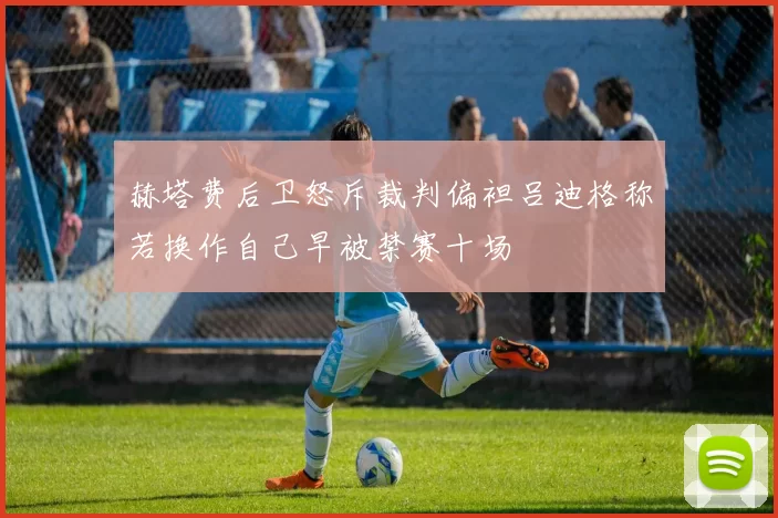赫塔费后卫怒斥裁判偏袒吕迪格称若换作自己早被禁赛十场