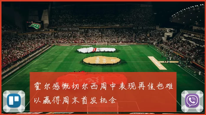 霍尔感慨切尔西周中表现再佳也难以赢得周末首发机会