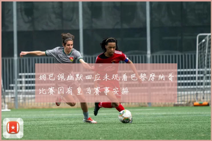 姆巴佩幽默回应未观看巴黎摩纳哥比赛因有皇马赛事安排
