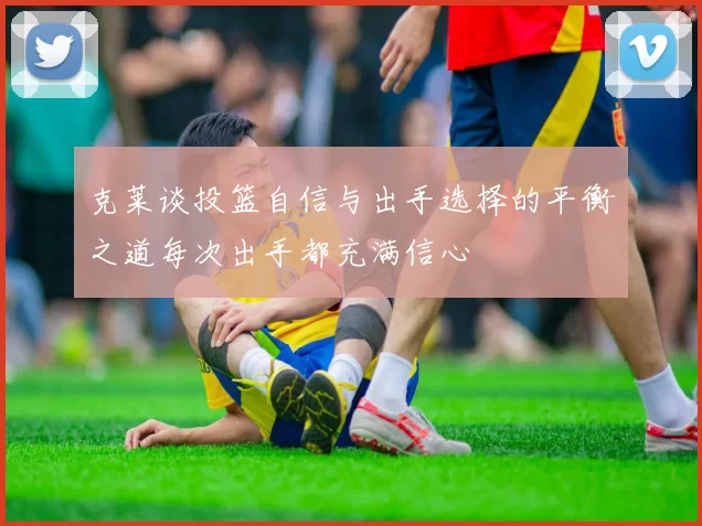 克莱谈投篮自信与出手选择的平衡之道每次出手都充满信心