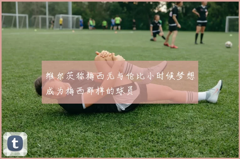 维尔茨称梅西无与伦比小时候梦想成为梅西那样的球员