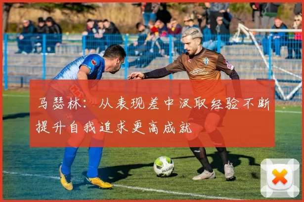 马瑟林：从表现差中汲取经验不断提升自我追求更高成就