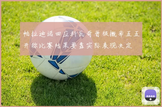 帕拉迪诺回应科瓦奇晋级概率五五开称比赛结果要靠实际表现决定